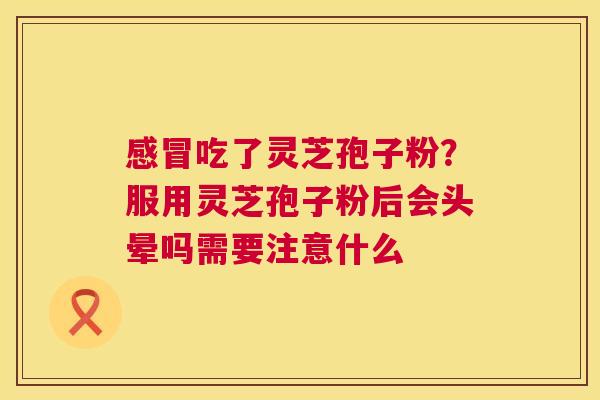 吃了灵芝孢子粉？服用灵芝孢子粉后会头晕吗需要注意什么