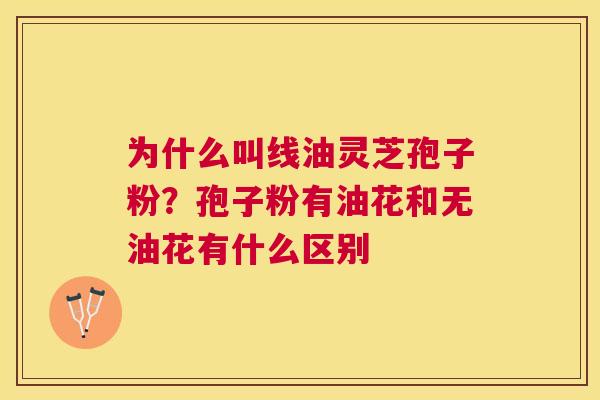 为什么叫线油灵芝孢子粉？孢子粉有油花和无油花有什么区别
