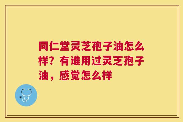 同仁堂灵芝孢子油怎么样?有谁用过灵芝孢子油,感觉怎么样 同仁堂灵芝孢子油怎么样?有谁用过灵芝孢子油,感觉怎么样