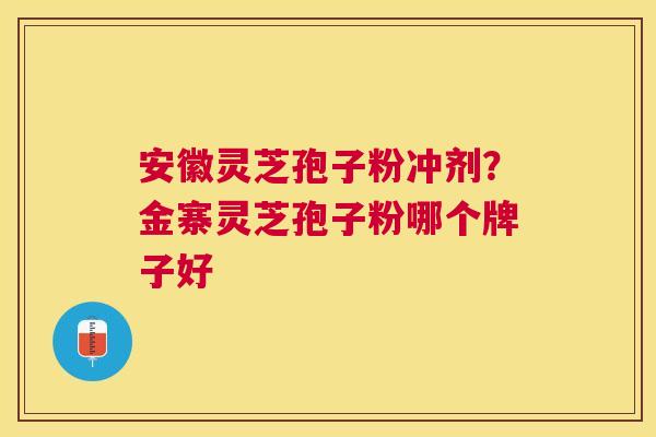 安徽灵芝孢子粉冲剂？金寨灵芝孢子粉哪个牌子好