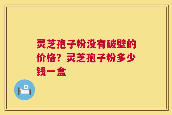 灵芝孢子粉没有破壁的价格?灵芝孢子粉多少钱一盒 灵芝孢子粉没有破壁的价格?灵芝孢子粉多少钱一盒