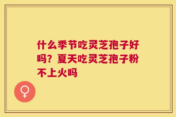 什么季节吃灵芝孢子好吗?夏天吃灵芝孢子粉不上火吗 什么季节吃灵芝孢子好吗?夏天吃灵芝孢子粉不上火吗