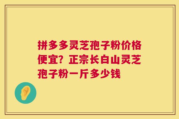 拼多多灵芝孢子粉价格便宜?正宗长白山灵芝孢子粉一斤多少钱 拼多多灵芝孢子粉价格便宜?正宗长白山灵芝孢子粉一斤多少钱