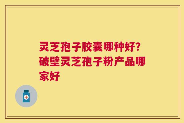 灵芝孢子胶囊哪种好？破壁灵芝孢子粉产品哪家好