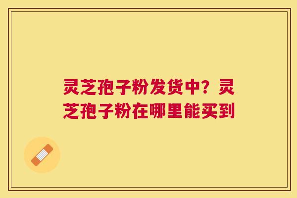 灵芝孢子粉发货中？灵芝孢子粉在哪里能买到