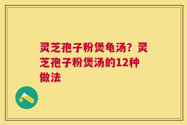 灵芝孢子粉煲龟汤?灵芝孢子粉煲汤的12种做法 灵芝孢子粉煲龟汤?灵芝孢子粉煲汤的12种做法