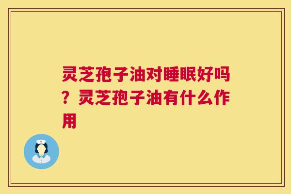 灵芝孢子油对好吗?灵芝孢子油有什么作用 灵芝孢子油对好吗?灵芝孢子油有什么作用