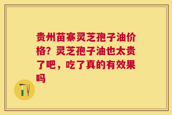 贵州苗寨灵芝孢子油价格？灵芝孢子油也太贵了吧，吃了真的有效果吗
