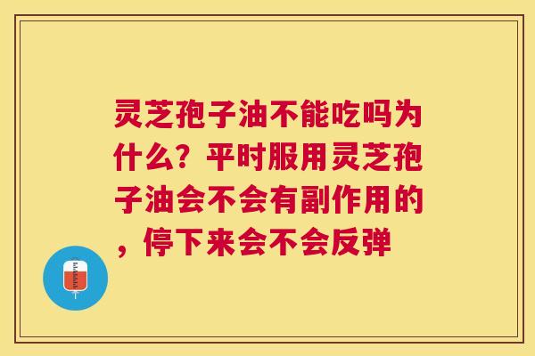 灵芝孢子油不能吃吗为什么？平时服用灵芝孢子油会不会有副作用的，停下来会不会反弹