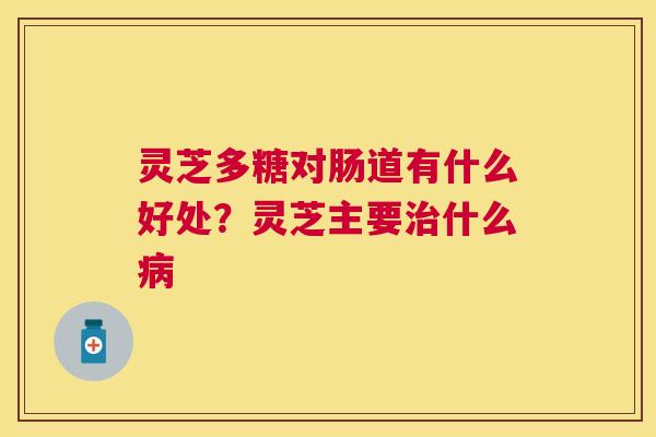灵芝多糖对肠道有什么好处？灵芝主要什么