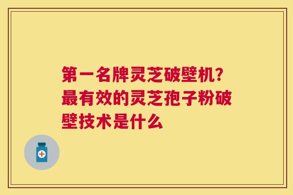 第一名牌灵芝破壁机?有效的灵芝孢子粉破壁技术是什么 第一名牌灵芝破壁机?有效的灵芝孢子粉破壁技术是什么