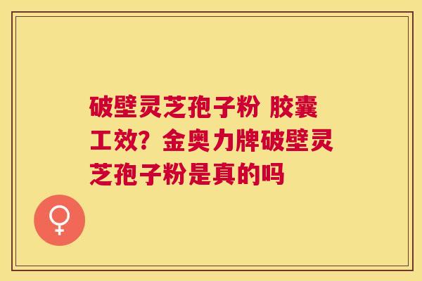 破壁灵芝孢子粉 胶囊工效?金奥力牌破壁灵芝孢子粉是真的吗 破壁灵芝孢子粉 胶囊工效?金奥力牌破壁灵芝孢子粉是真的吗