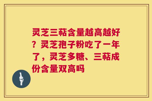 灵芝三萜含量越高越好？灵芝孢子粉吃了一年了，灵芝多糖、三萜成份含量双高吗