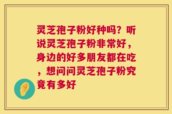 灵芝孢子粉好种吗？听说灵芝孢子粉非常好，身边的好多朋友都在吃，想问问灵芝孢子粉究竟有多好