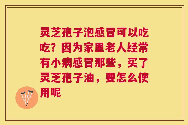 灵芝孢子泡可以吃吃？因为家里老人经常有小那些，买了灵芝孢子油，要怎么使用呢