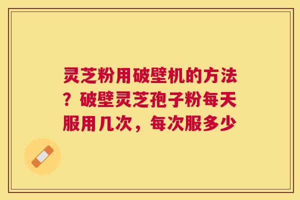 灵芝粉用破壁机的方法？破壁灵芝孢子粉每天服用几次，每次服多少