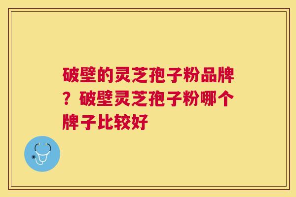 破壁的灵芝孢子粉品牌？破壁灵芝孢子粉哪个牌子比较好