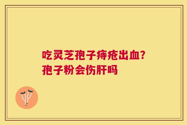 吃灵芝孢子痔疮出?孢子粉会伤吗 吃灵芝孢子痔疮出?孢子粉会伤吗