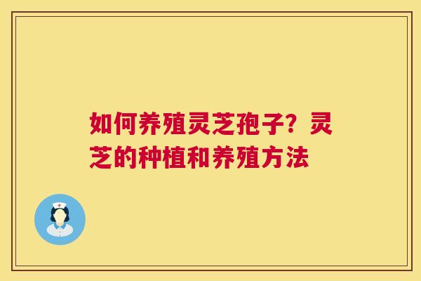 如何养殖灵芝孢子？灵芝的种植和养殖方法