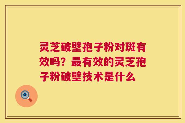 灵芝破壁孢子粉对斑有效吗？有效的灵芝孢子粉破壁技术是什么