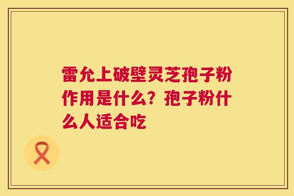 雷允上破壁灵芝孢子粉作用是什么？孢子粉什么人适合吃