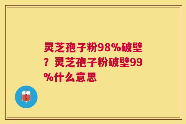 灵芝孢子粉98%破壁?灵芝孢子粉破壁99%什么意思 灵芝孢子粉98%破壁?灵芝孢子粉破壁99%什么意思