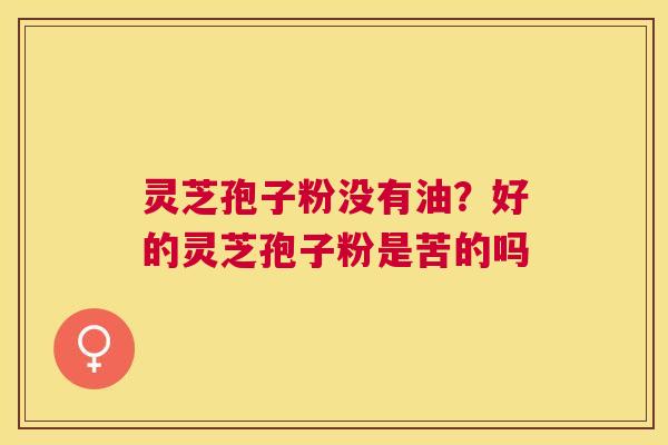 灵芝孢子粉没有油?好的灵芝孢子粉是苦的吗 灵芝孢子粉没有油?好的灵芝孢子粉是苦的吗