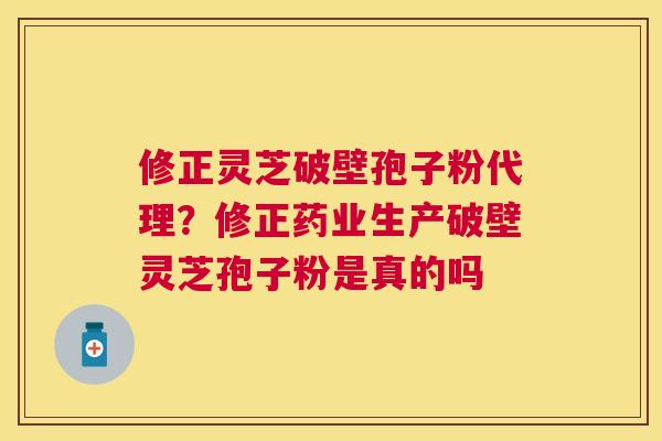 修正灵芝破壁孢子粉代理?修正药业生产破壁灵芝孢子粉是真的吗 修正灵芝破壁孢子粉代理?修正药业生产破壁灵芝孢子粉是真的吗