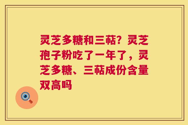 灵芝多糖和三萜?灵芝孢子粉吃了一年了,灵芝多糖、三萜成份含量双高吗 灵芝多糖和三萜?灵芝孢子粉吃了一年了,灵芝多糖、三萜成份含量双高吗