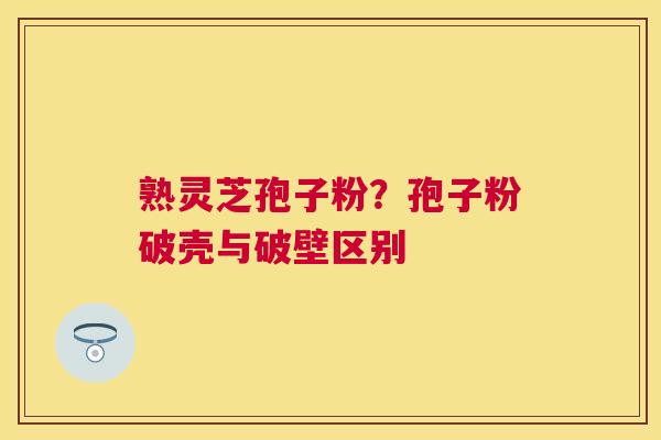 熟灵芝孢子粉?孢子粉破壳与破壁区别 熟灵芝孢子粉?孢子粉破壳与破壁区别