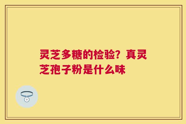 灵芝多糖的检验?真灵芝孢子粉是什么味 灵芝多糖的检验?真灵芝孢子粉是什么味