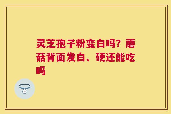 灵芝孢子粉变白吗?蘑菇背面发白、硬还能吃吗 灵芝孢子粉变白吗?蘑菇背面发白、硬还能吃吗