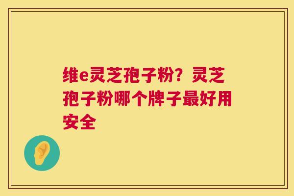 维e灵芝孢子粉?灵芝孢子粉哪个牌子好用安全 维e灵芝孢子粉?灵芝孢子粉哪个牌子好用安全
