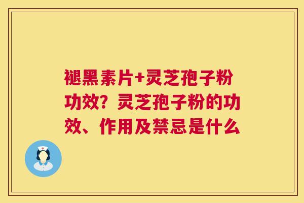 褪黑素片+灵芝孢子粉功效?灵芝孢子粉的功效、作用及禁忌是什么 褪黑素片+灵芝孢子粉功效?灵芝孢子粉的功效、作用及禁忌是什么