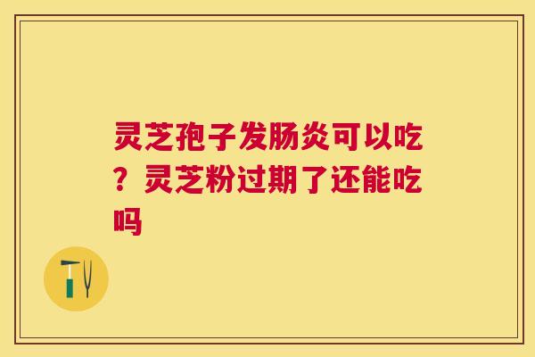 灵芝孢子发可以吃？灵芝粉过期了还能吃吗