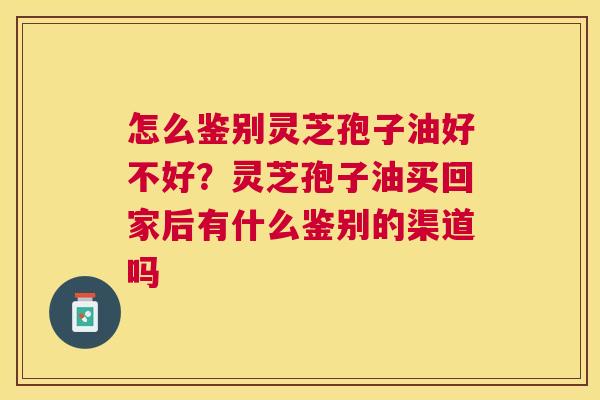 怎么鉴别灵芝孢子油好不好?灵芝孢子油买回家后有什么鉴别的渠道吗 怎么鉴别灵芝孢子油好不好?灵芝孢子油买回家后有什么鉴别的渠道吗
