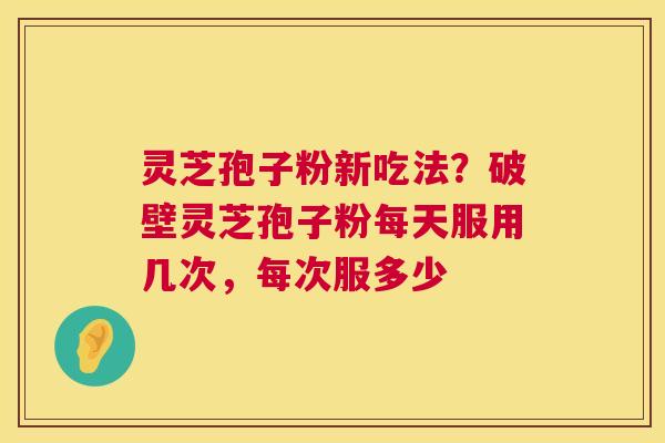 灵芝孢子粉新吃法?破壁灵芝孢子粉每天服用几次,每次服多少 灵芝孢子粉新吃法?破壁灵芝孢子粉每天服用几次,每次服多少