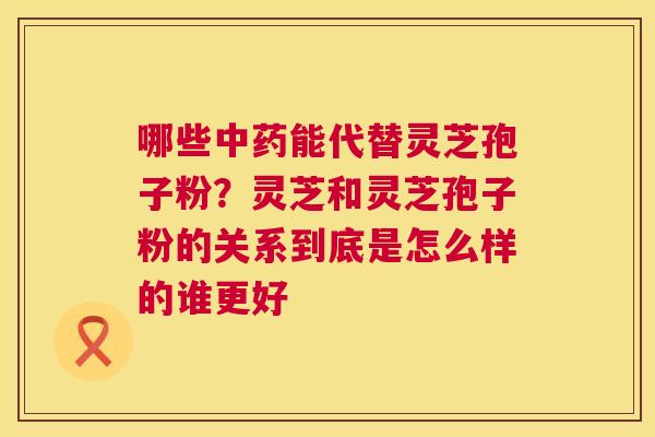 哪些能代替灵芝孢子粉？灵芝和灵芝孢子粉的关系到底是怎么样的谁更好