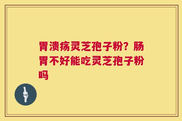 灵芝孢子粉？肠胃不好能吃灵芝孢子粉吗