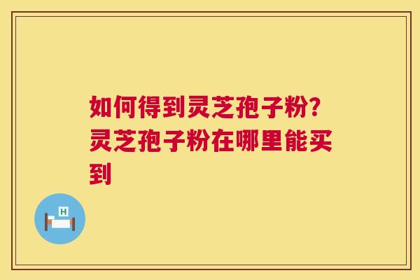 如何得到灵芝孢子粉?灵芝孢子粉在哪里能买到 如何得到灵芝孢子粉?灵芝孢子粉在哪里能买到