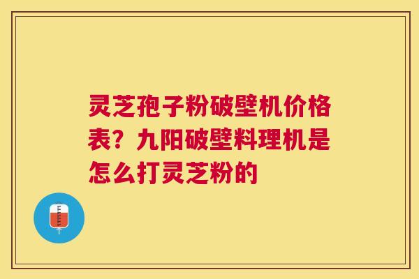 灵芝孢子粉破壁机价格表？九阳破壁料理机是怎么打灵芝粉的