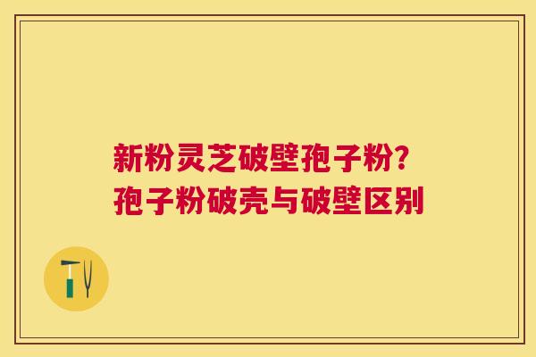 新粉灵芝破壁孢子粉？孢子粉破壳与破壁区别