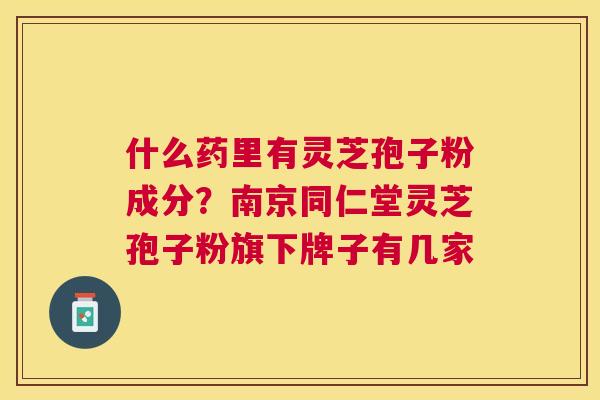 什么药里有灵芝孢子粉成分？南京同仁堂灵芝孢子粉旗下牌子有几家