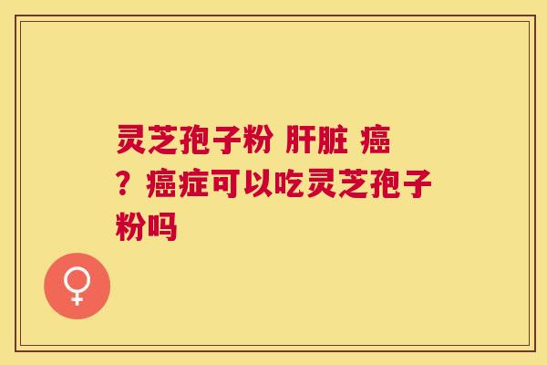 灵芝孢子粉 ?症可以吃灵芝孢子粉吗 灵芝孢子粉 ?症可以吃灵芝孢子粉吗