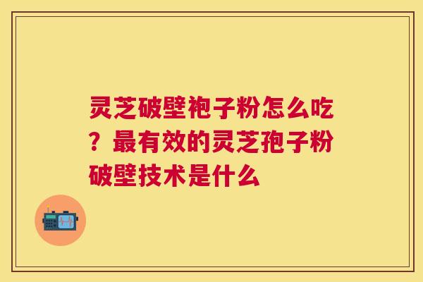 灵芝破壁袍子粉怎么吃?有效的灵芝孢子粉破壁技术是什么 灵芝破壁袍子粉怎么吃?有效的灵芝孢子粉破壁技术是什么