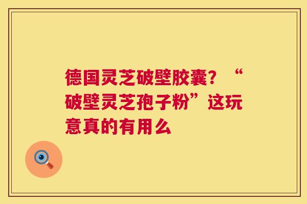 德国灵芝破壁胶囊？“破壁灵芝孢子粉”这玩意真的有用么