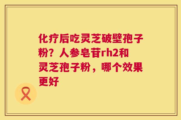 后吃灵芝破壁孢子粉?人参皂苷rh2和灵芝孢子粉,哪个效果更好 后吃灵芝破壁孢子粉?人参皂苷rh2和灵芝孢子粉,哪个效果更好