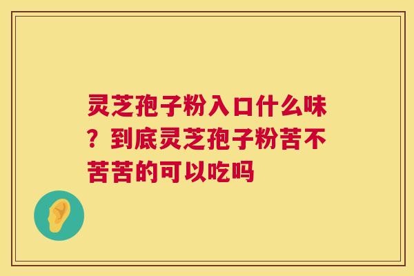 灵芝孢子粉入口什么味?到底灵芝孢子粉苦不苦苦的可以吃吗 灵芝孢子粉入口什么味?到底灵芝孢子粉苦不苦苦的可以吃吗