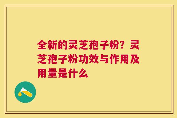 全新的灵芝孢子粉？灵芝孢子粉功效与作用及用量是什么