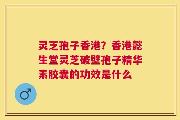 灵芝孢子香港?香港懿生堂灵芝破壁孢子精华素胶囊的功效是什么 灵芝孢子香港?香港懿生堂灵芝破壁孢子精华素胶囊的功效是什么